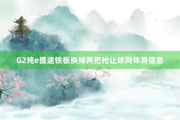 G2纯e提速铁板换掉两把枪让球网体育信息
