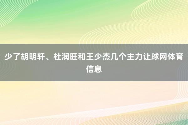 少了胡明轩、杜润旺和王少杰几个主力让球网体育信息