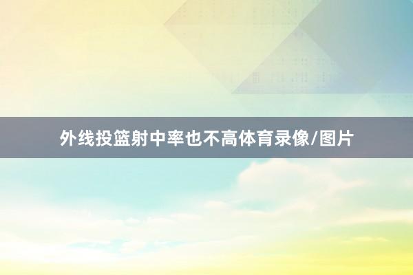 外线投篮射中率也不高体育录像/图片