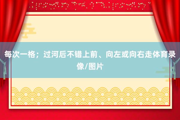 每次一格；过河后不错上前、向左或向右走体育录像/图片