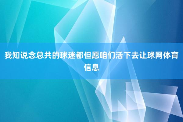 我知说念总共的球迷都但愿咱们活下去让球网体育信息