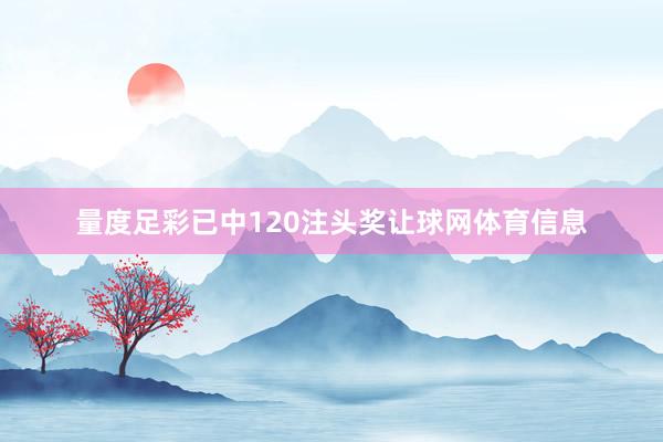量度足彩已中120注头奖让球网体育信息