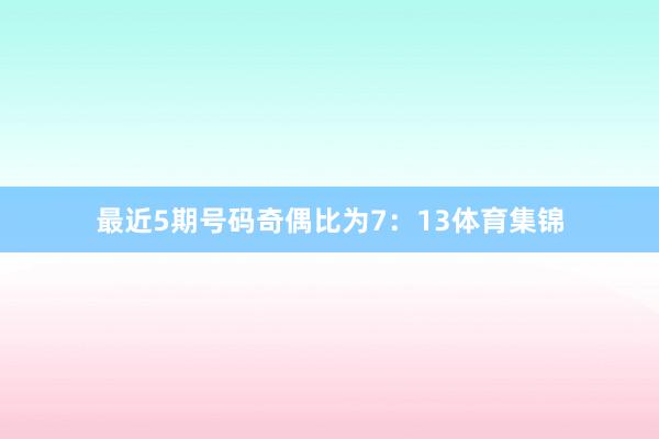 最近5期号码奇偶比为7：13体育集锦