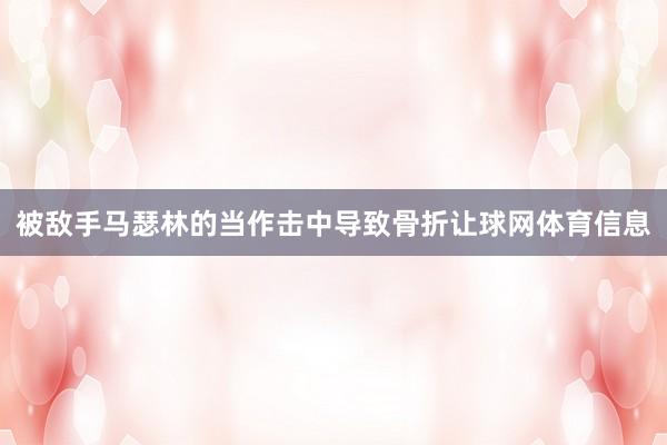 被敌手马瑟林的当作击中导致骨折让球网体育信息