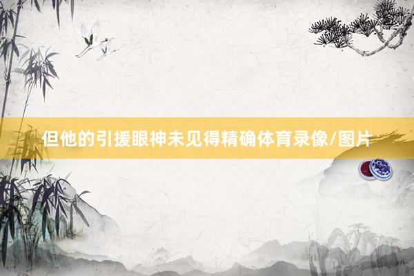 但他的引援眼神未见得精确体育录像/图片