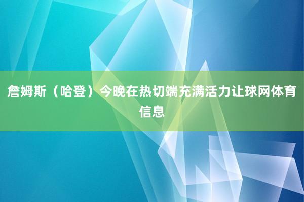 詹姆斯（哈登）今晚在热切端充满活力让球网体育信息