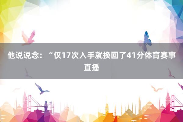 他说说念：“仅17次入手就换回了41分体育赛事直播