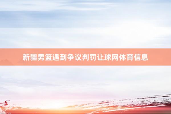 新疆男篮遇到争议判罚让球网体育信息
