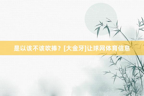 是以该不该吹捧？[大金牙]让球网体育信息