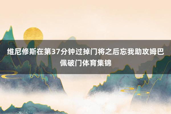 维尼修斯在第37分钟过掉门将之后忘我助攻姆巴佩破门体育集锦