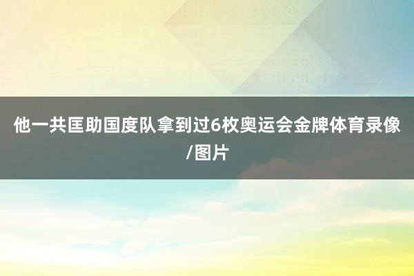 他一共匡助国度队拿到过6枚奥运会金牌体育录像/图片
