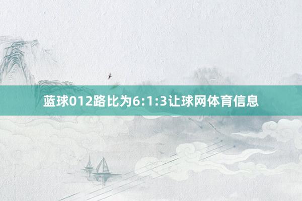 蓝球012路比为6:1:3让球网体育信息