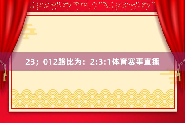23；012路比为：2:3:1体育赛事直播