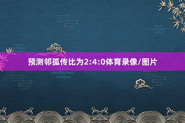 预测邻孤传比为2:4:0体育录像/图片