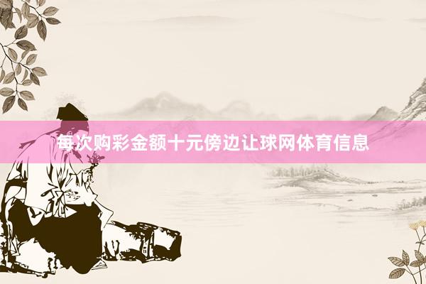 每次购彩金额十元傍边让球网体育信息