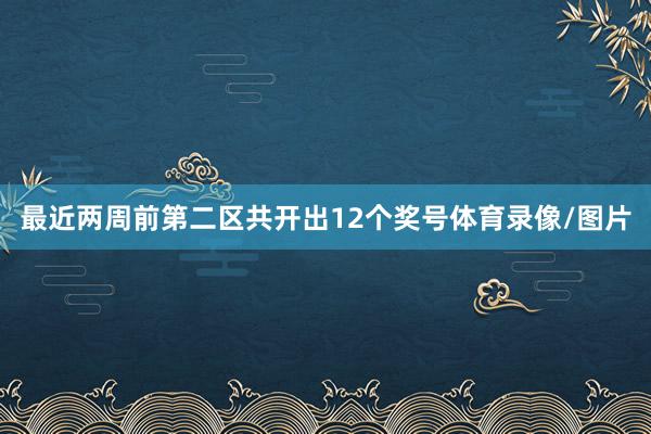 最近两周前第二区共开出12个奖号体育录像/图片