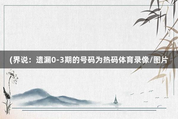 (界说：遗漏0-3期的号码为热码体育录像/图片