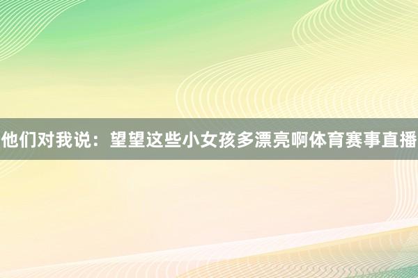 他们对我说：望望这些小女孩多漂亮啊体育赛事直播