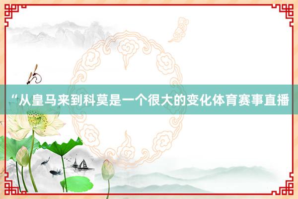 “从皇马来到科莫是一个很大的变化体育赛事直播