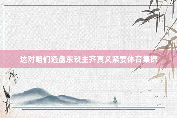 这对咱们通盘东谈主齐真义紧要体育集锦