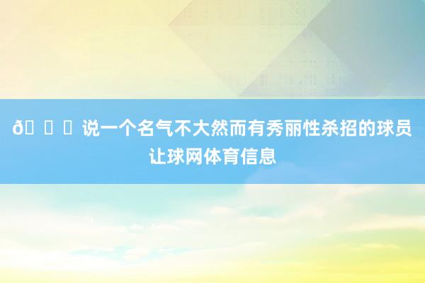 👀说一个名气不大然而有秀丽性杀招的球员让球网体育信息
