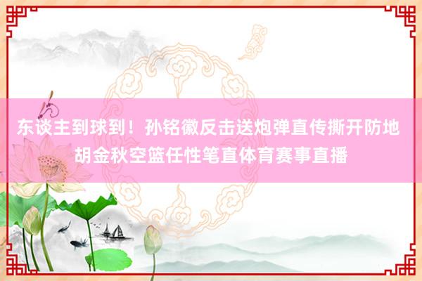 东谈主到球到！孙铭徽反击送炮弹直传撕开防地 胡金秋空篮任性笔直体育赛事直播