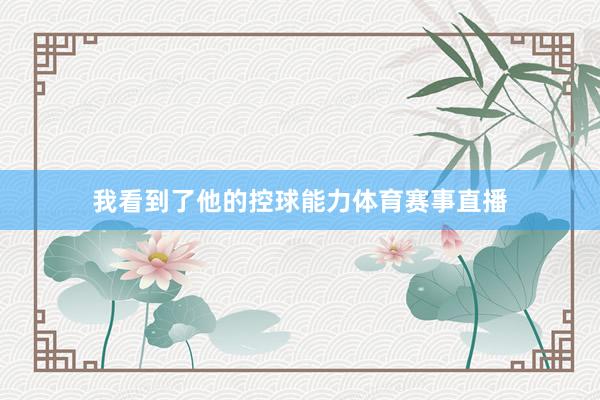 我看到了他的控球能力体育赛事直播