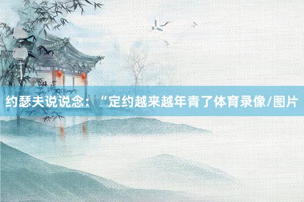 约瑟夫说说念：“定约越来越年青了体育录像/图片