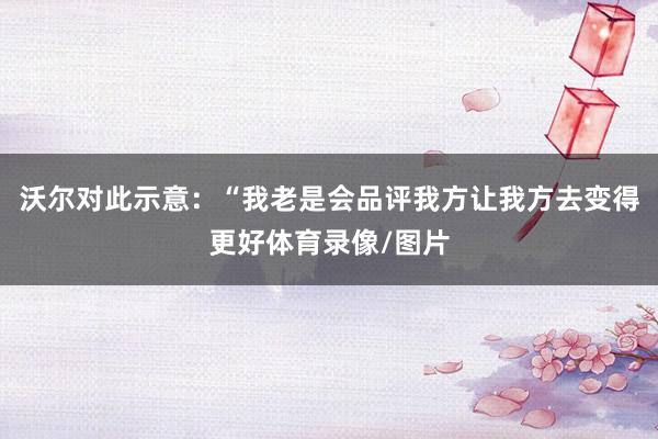 沃尔对此示意：“我老是会品评我方让我方去变得更好体育录像/图片