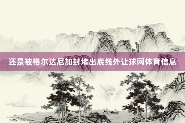 还是被格尔达尼加封堵出底线外让球网体育信息