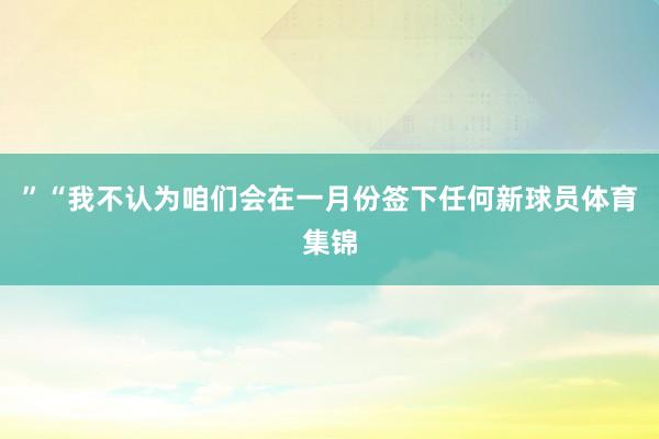 ”“我不认为咱们会在一月份签下任何新球员体育集锦
