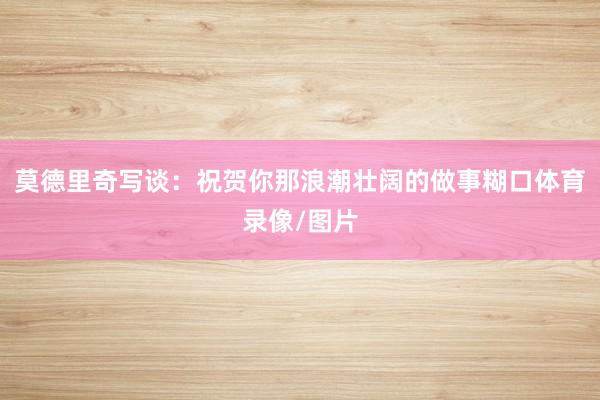 莫德里奇写谈：祝贺你那浪潮壮阔的做事糊口体育录像/图片