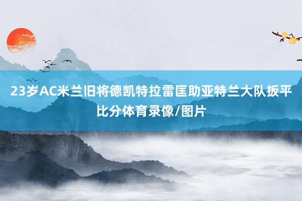 23岁AC米兰旧将德凯特拉雷匡助亚特兰大队扳平比分体育录像/图片