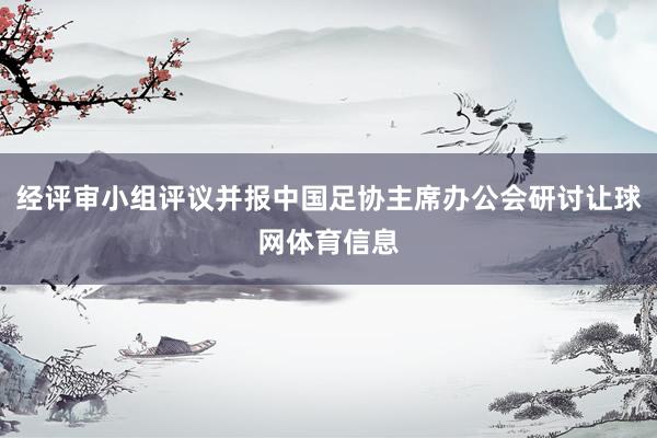 经评审小组评议并报中国足协主席办公会研讨让球网体育信息