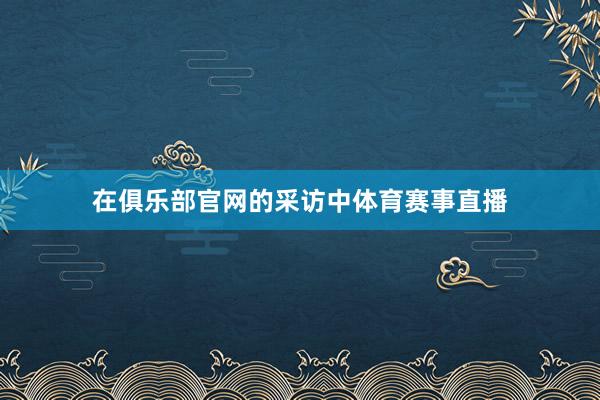 在俱乐部官网的采访中体育赛事直播