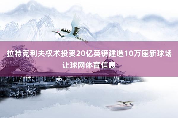 拉特克利夫权术投资20亿英镑建造10万座新球场让球网体育信息