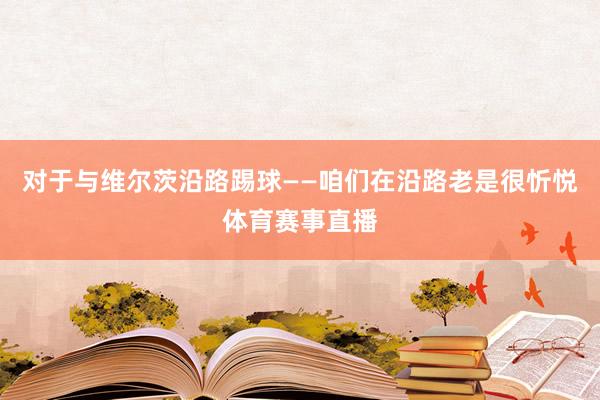 对于与维尔茨沿路踢球——咱们在沿路老是很忻悦体育赛事直播
