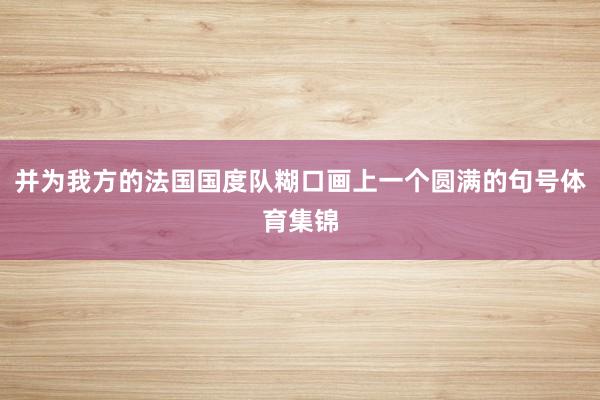 并为我方的法国国度队糊口画上一个圆满的句号体育集锦