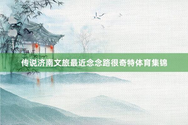 传说济南文旅最近念念路很奇特体育集锦
