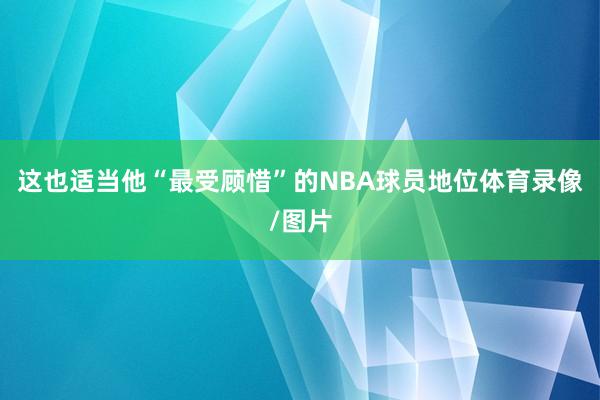 这也适当他“最受顾惜”的NBA球员地位体育录像/图片