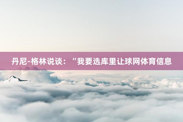 丹尼-格林说谈：“我要选库里让球网体育信息