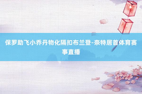 保罗助飞小乔丹物化隔扣布兰登-奈特居首体育赛事直播