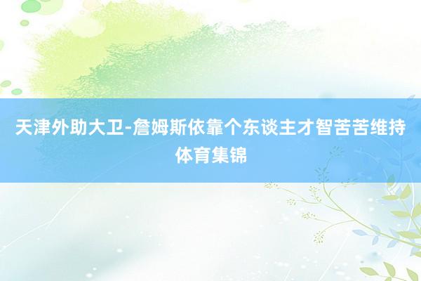 天津外助大卫-詹姆斯依靠个东谈主才智苦苦维持体育集锦