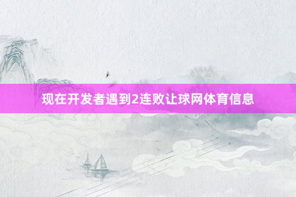 现在开发者遇到2连败让球网体育信息
