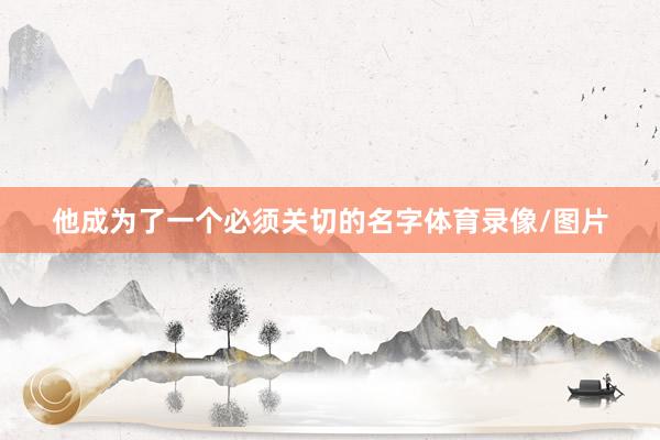 他成为了一个必须关切的名字体育录像/图片