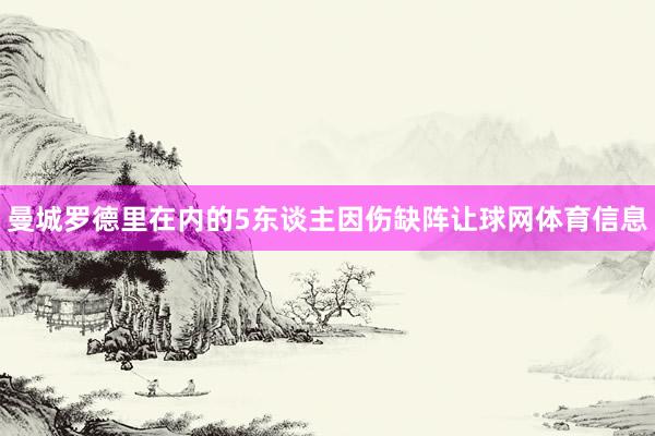 曼城罗德里在内的5东谈主因伤缺阵让球网体育信息