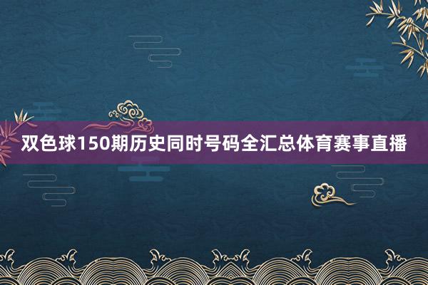 双色球150期历史同时号码全汇总体育赛事直播