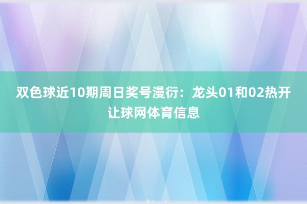 双色球近10期周日奖号漫衍：龙头01和02热开让球网体育信息