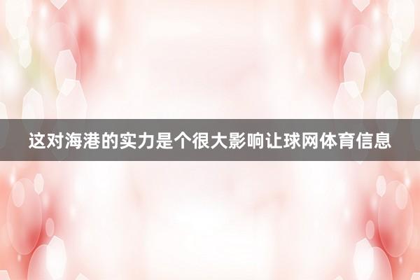 这对海港的实力是个很大影响让球网体育信息