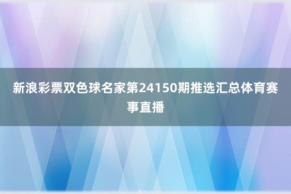 新浪彩票双色球名家第24150期推选汇总体育赛事直播
